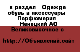  в раздел : Одежда, обувь и аксессуары » Парфюмерия . Ненецкий АО,Великовисочное с.